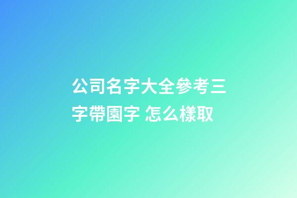 公司名字大全參考三字帶園字 怎么樣取-第1張-公司起名-玄機派